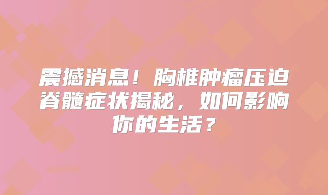 震撼消息！胸椎肿瘤压迫脊髓症状揭秘，如何影响你的生活？