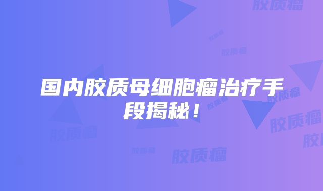 国内胶质母细胞瘤治疗手段揭秘！