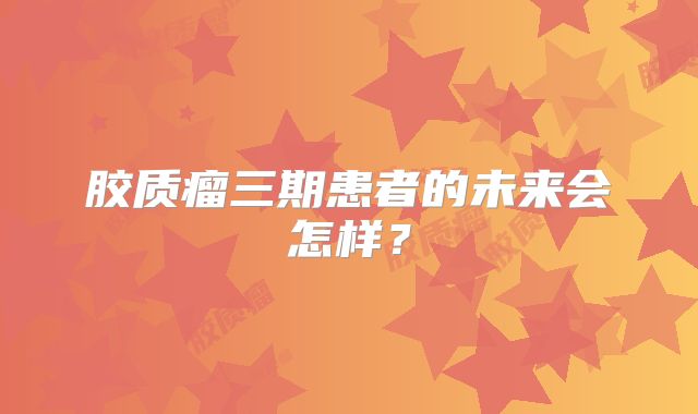 胶质瘤三期患者的未来会怎样？