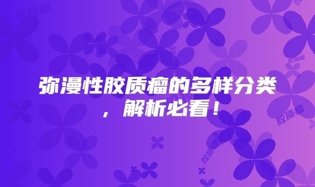 弥漫性胶质瘤的多样分类，解析必看！