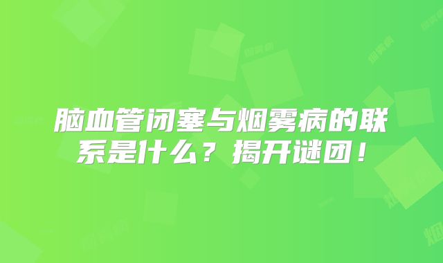 脑血管闭塞与烟雾病的联系是什么？揭开谜团！