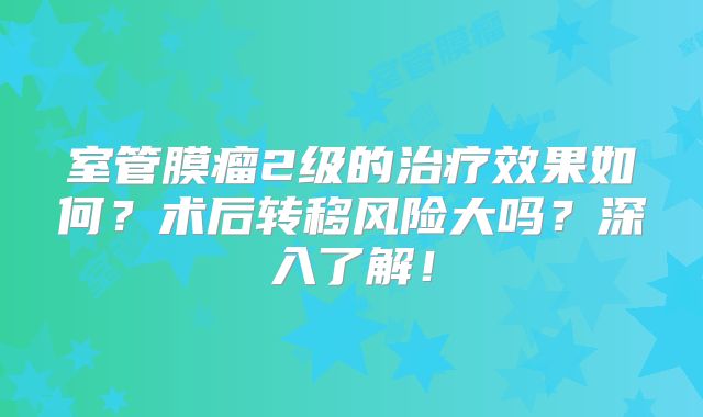 室管膜瘤2级的治疗效果如何？术后转移风险大吗？深入了解！