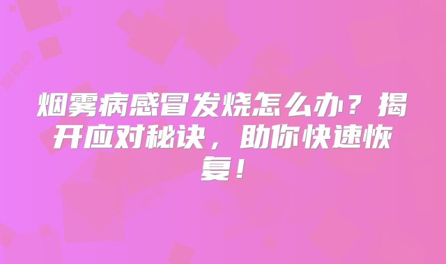 烟雾病感冒发烧怎么办？揭开应对秘诀，助你快速恢复！