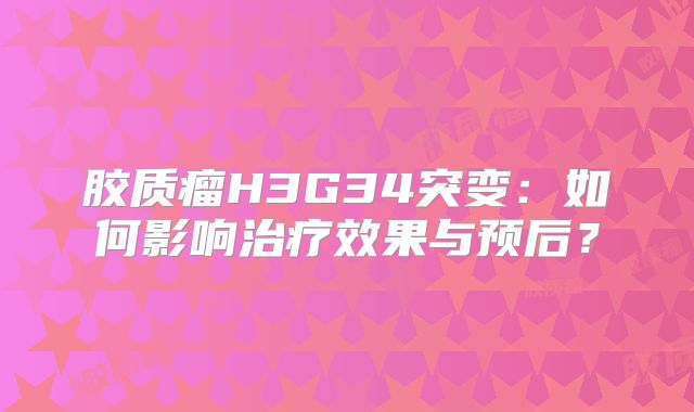 胶质瘤H3G34突变：如何影响治疗效果与预后？