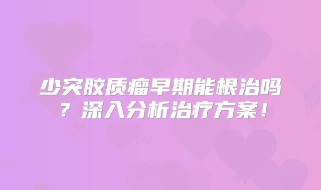 少突胶质瘤早期能根治吗？深入分析治疗方案！