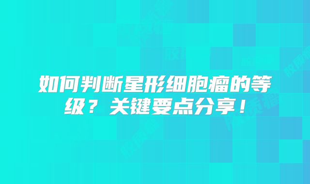 如何判断星形细胞瘤的等级？关键要点分享！