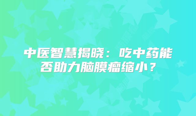 中医智慧揭晓：吃中药能否助力脑膜瘤缩小？