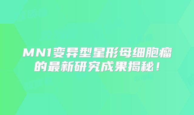 MN1变异型星形母细胞瘤的最新研究成果揭秘！