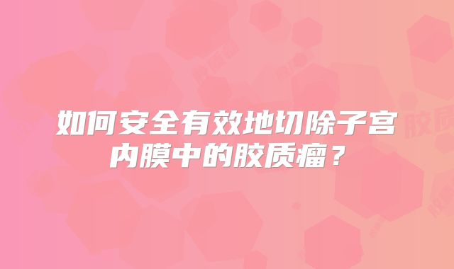 如何安全有效地切除子宫内膜中的胶质瘤？