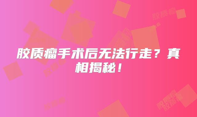 胶质瘤手术后无法行走？真相揭秘！