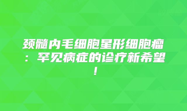 颈髓内毛细胞星形细胞瘤：罕见病症的诊疗新希望！