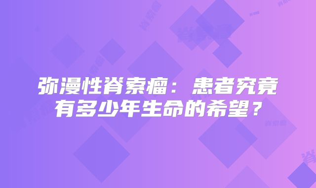 弥漫性脊索瘤：患者究竟有多少年生命的希望？