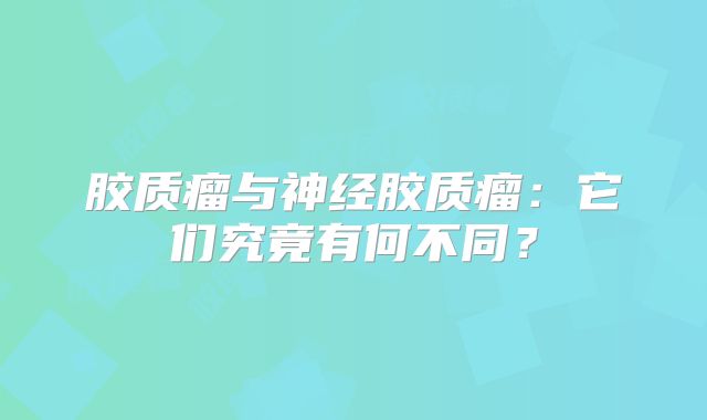 胶质瘤与神经胶质瘤：它们究竟有何不同？