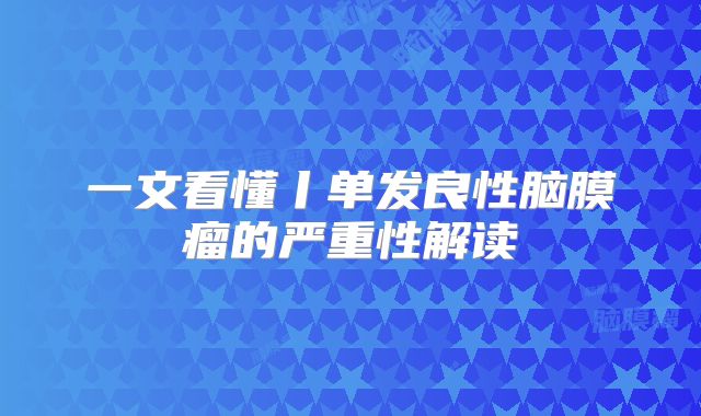一文看懂丨单发良性脑膜瘤的严重性解读