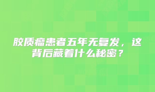 胶质瘤患者五年无复发，这背后藏着什么秘密？