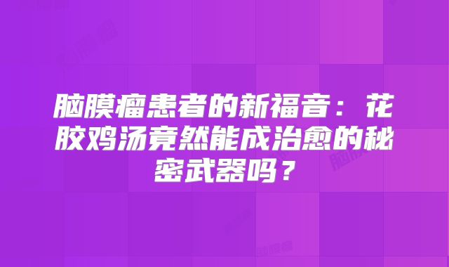 脑膜瘤患者的新福音：花胶鸡汤竟然能成治愈的秘密武器吗？