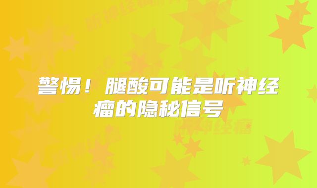警惕！腿酸可能是听神经瘤的隐秘信号