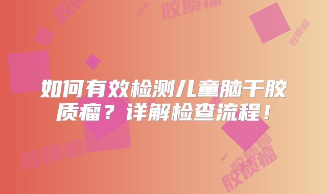 如何有效检测儿童脑干胶质瘤？详解检查流程！