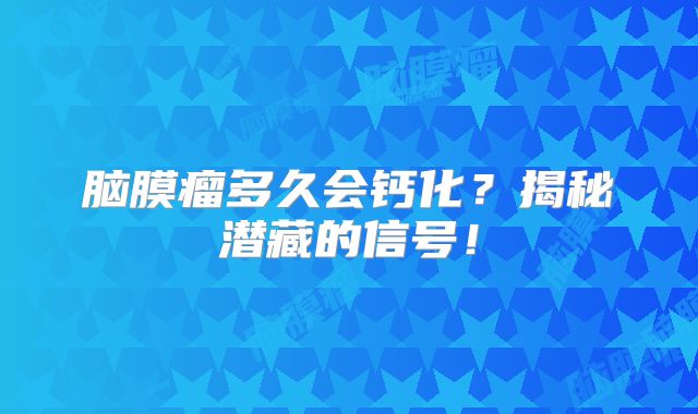 脑膜瘤多久会钙化？揭秘潜藏的信号！