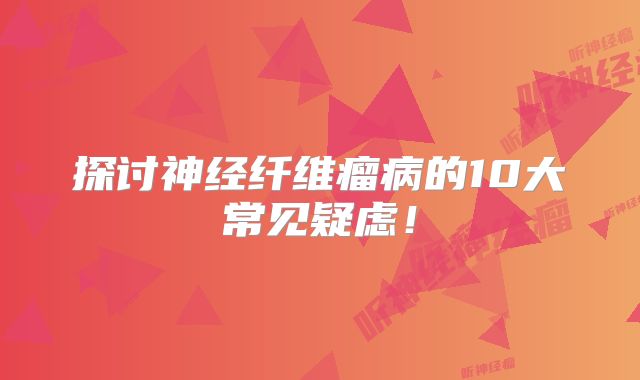探讨神经纤维瘤病的10大常见疑虑！