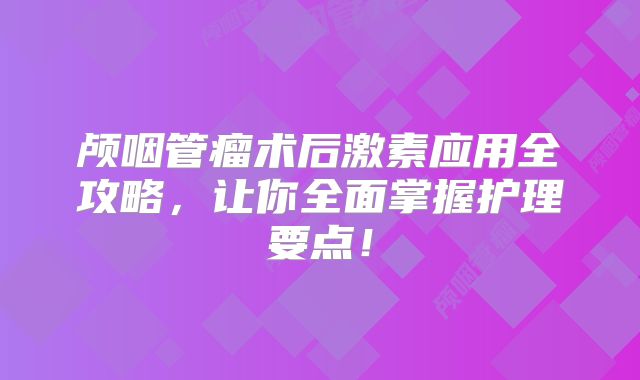 颅咽管瘤术后激素应用全攻略，让你全面掌握护理要点！