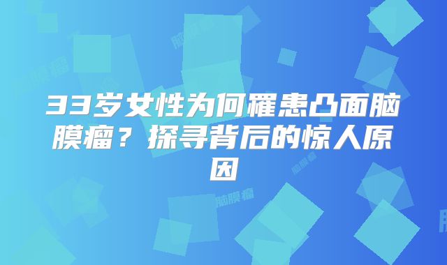 33岁女性为何罹患凸面脑膜瘤？探寻背后的惊人原因