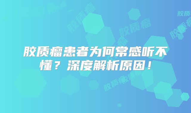 胶质瘤患者为何常感听不懂？深度解析原因！