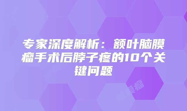 专家深度解析：额叶脑膜瘤手术后脖子疼的10个关键问题
