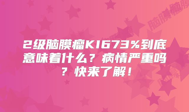2级脑膜瘤KI673%到底意味着什么？病情严重吗？快来了解！