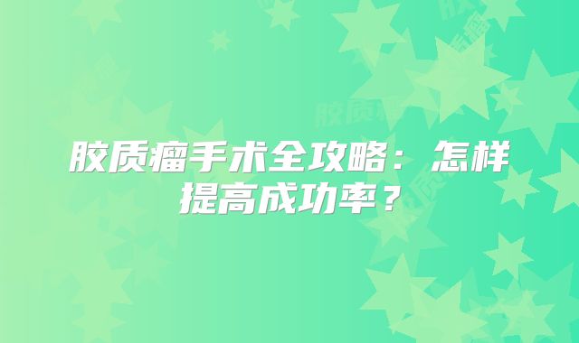 胶质瘤手术全攻略：怎样提高成功率？