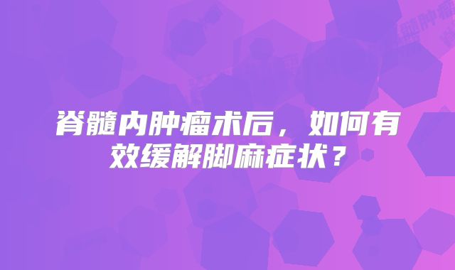 脊髓内肿瘤术后，如何有效缓解脚麻症状？