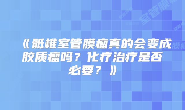 《骶椎室管膜瘤真的会变成胶质瘤吗？化疗治疗是否必要？》