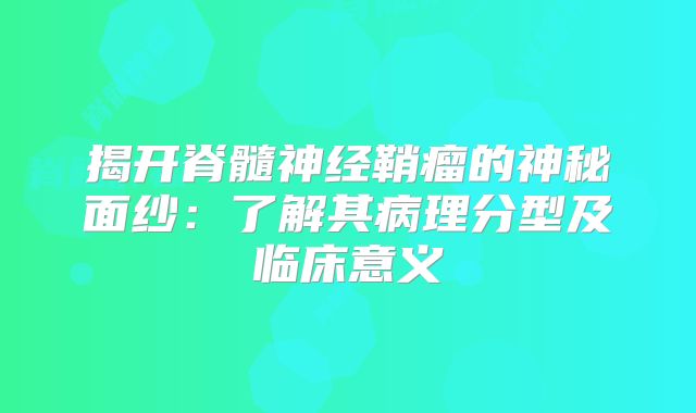 揭开脊髓神经鞘瘤的神秘面纱：了解其病理分型及临床意义