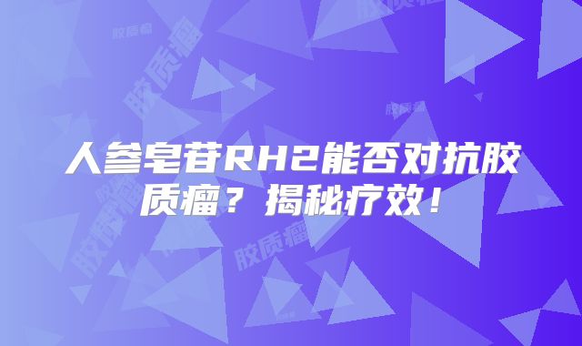 人参皂苷RH2能否对抗胶质瘤？揭秘疗效！