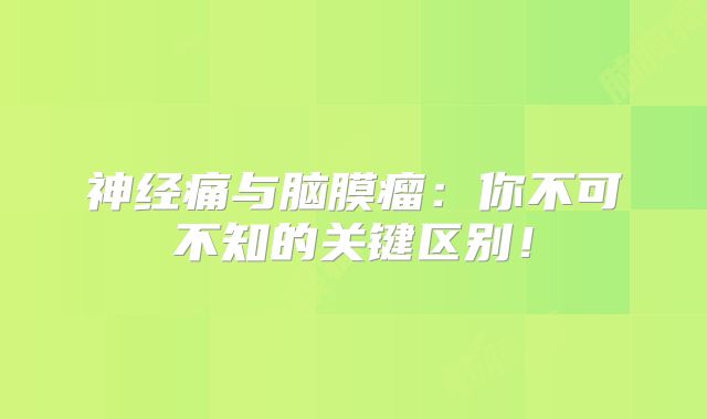 神经痛与脑膜瘤：你不可不知的关键区别！