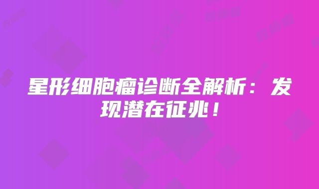 星形细胞瘤诊断全解析：发现潜在征兆！