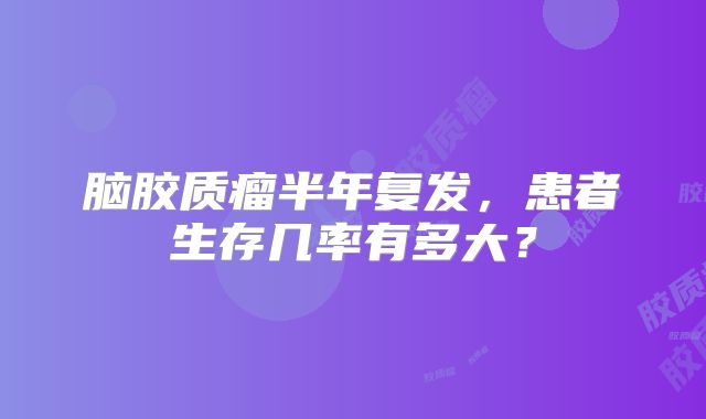 脑胶质瘤半年复发，患者生存几率有多大？