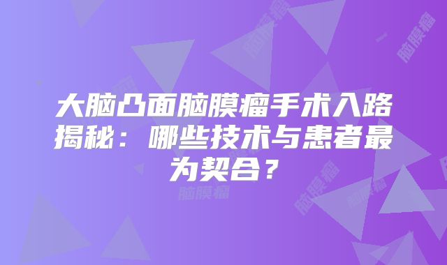 大脑凸面脑膜瘤手术入路揭秘：哪些技术与患者最为契合？