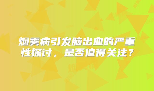烟雾病引发脑出血的严重性探讨，是否值得关注？