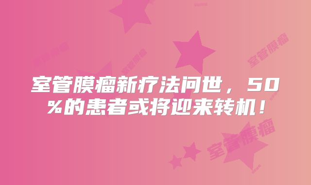 室管膜瘤新疗法问世，50%的患者或将迎来转机！