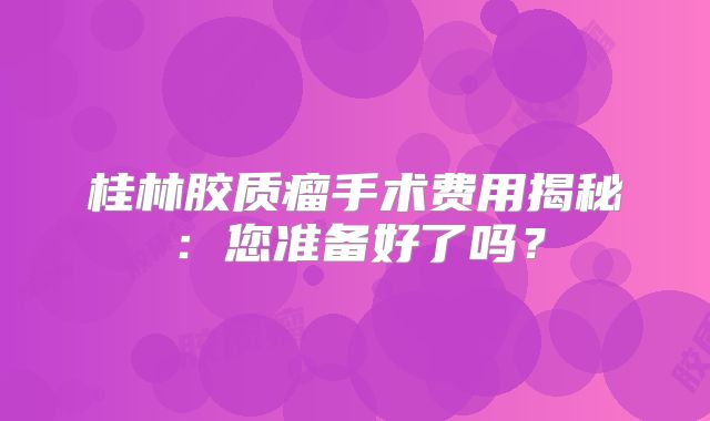 桂林胶质瘤手术费用揭秘：您准备好了吗？