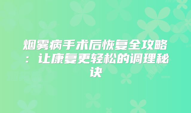 烟雾病手术后恢复全攻略：让康复更轻松的调理秘诀