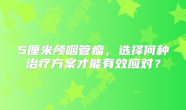 5厘米颅咽管瘤，选择何种治疗方案才能有效应对？
