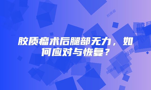 胶质瘤术后腿部无力，如何应对与恢复？