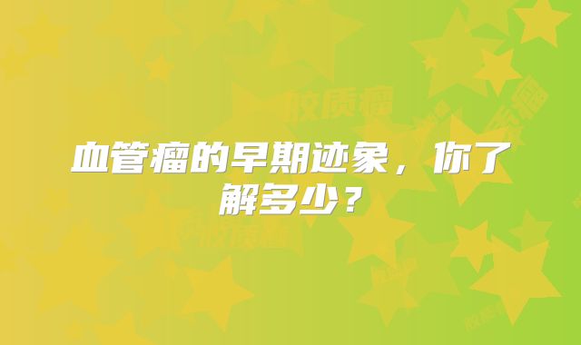 血管瘤的早期迹象，你了解多少？