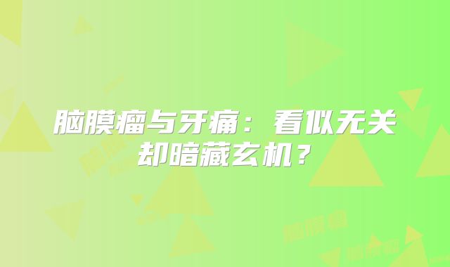 脑膜瘤与牙痛：看似无关却暗藏玄机？