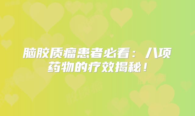 脑胶质瘤患者必看：八项药物的疗效揭秘！