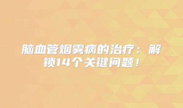 脑血管烟雾病的治疗：解锁14个关键问题！