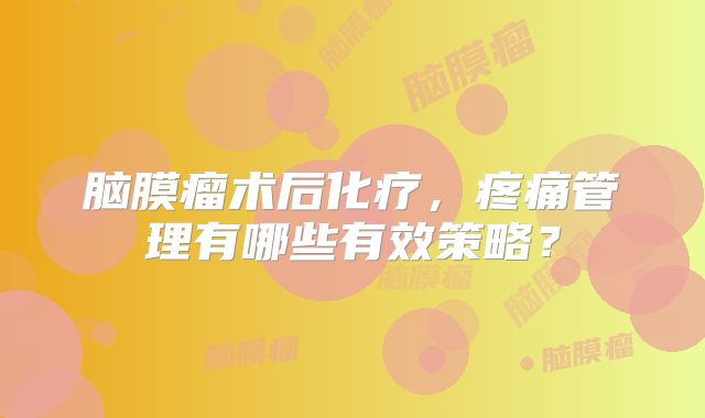 脑膜瘤术后化疗，疼痛管理有哪些有效策略？
