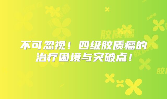 不可忽视！四级胶质瘤的治疗困境与突破点！